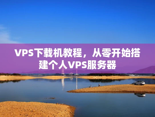 VPS下载机教程，从零开始搭建个人VPS服务器