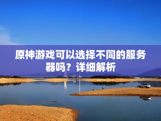 原神游戏可以选择不同的服务器吗？详细解析