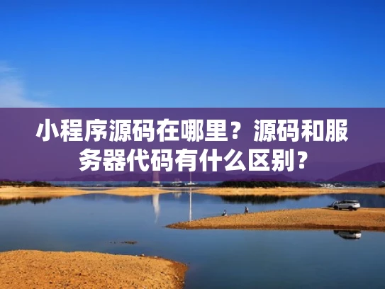 小程序源码在哪里？源码和服务器代码有什么区别？
