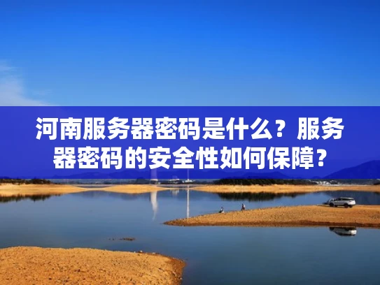 河南服务器密码是什么？服务器密码的安全性如何保障？