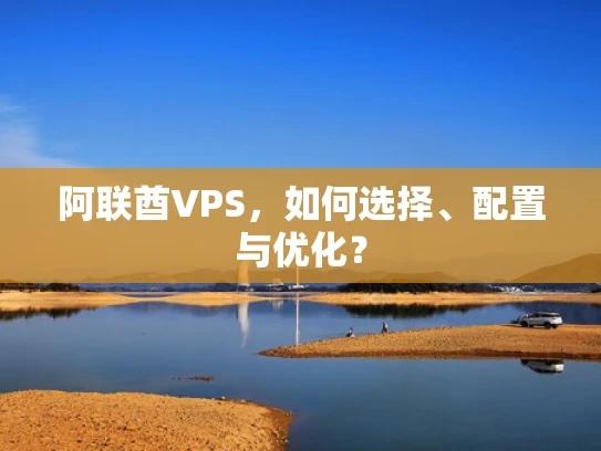 阿联酋VPS，如何选择、配置与优化？
