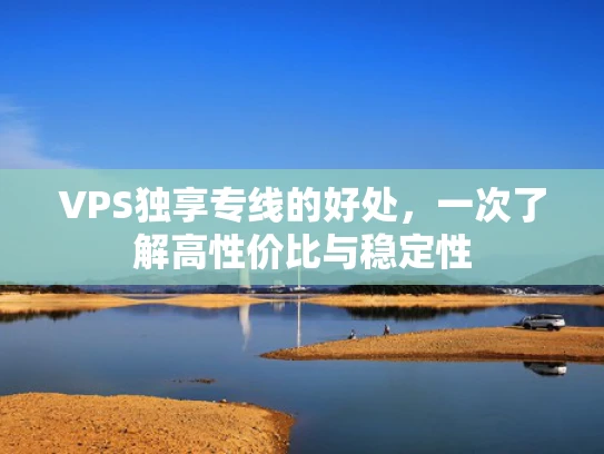 VPS独享专线的好处，一次了解高性价比与稳定性