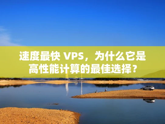 速度最快 VPS，为什么它是高性能计算的最佳选择？