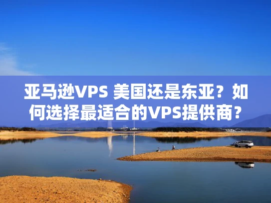 亚马逊VPS 美国还是东亚？如何选择最适合的VPS提供商？