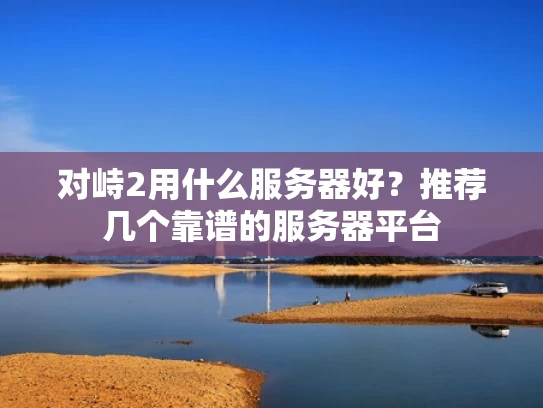 对峙2用什么服务器好？推荐几个靠谱的服务器平台