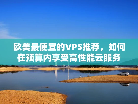 欧美最便宜的VPS推荐，如何在预算内享受高性能云服务