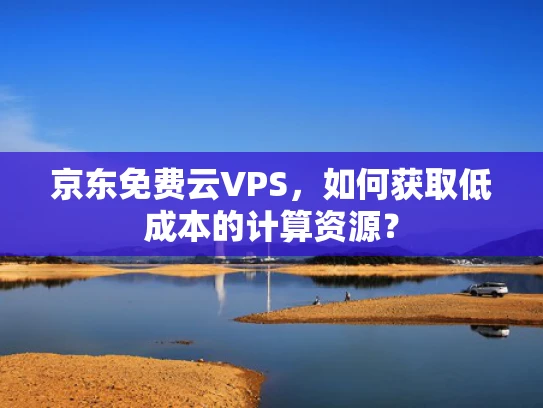 京东免费云VPS，如何获取低成本的计算资源？