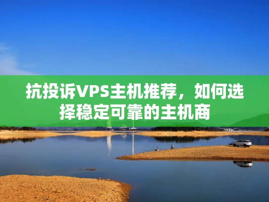 抗投诉VPS主机推荐，如何选择稳定可靠的主机商