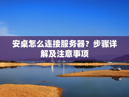 安桌怎么连接服务器？步骤详解及注意事项