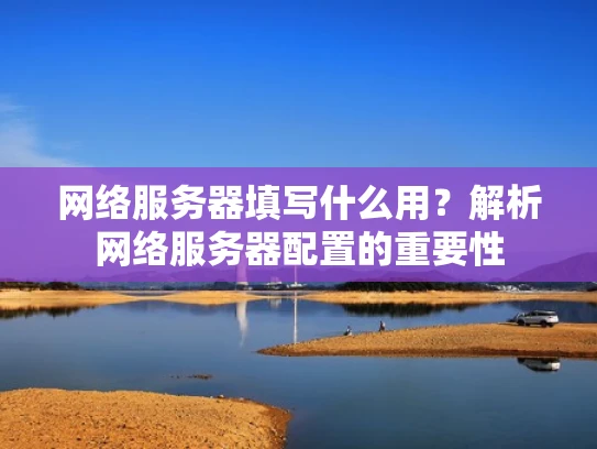 网络服务器填写什么用？解析网络服务器配置的重要性