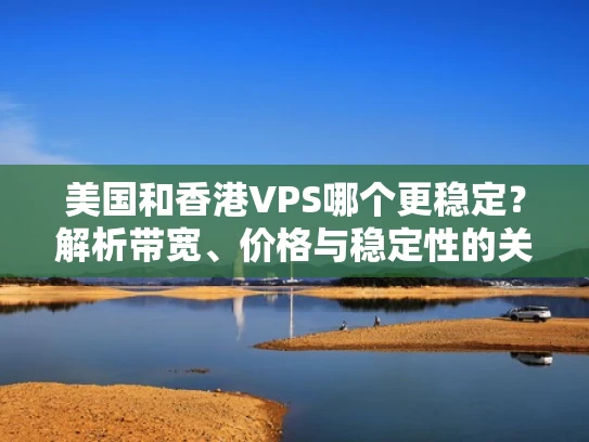 美国和香港VPS哪个更稳定？解析带宽、价格与稳定性的关系