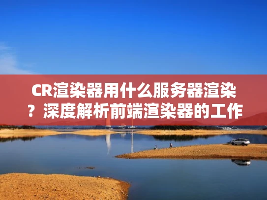 CR渲染器用什么服务器渲染？深度解析前端渲染器的工作原理