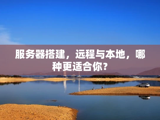 服务器搭建，远程与本地，哪种更适合你？