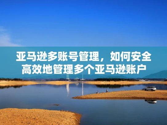 亚马逊多账号管理，如何安全高效地管理多个亚马逊账户