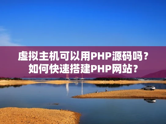虚拟主机可以用PHP源码吗？如何快速搭建PHP网站？