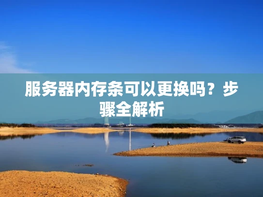 服务器内存条可以更换吗？步骤全解析