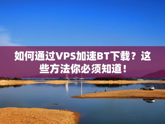 如何通过VPS加速BT下载？这些方法你必须知道！