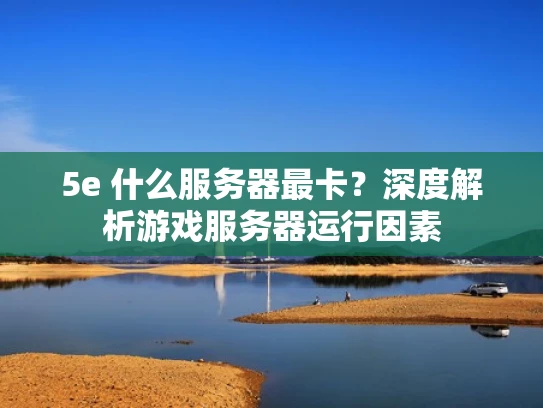 5e 什么服务器最卡？深度解析游戏服务器运行因素