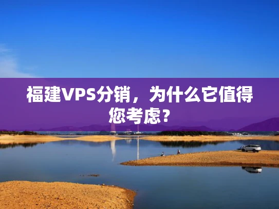 福建VPS分销，为什么它值得您考虑？