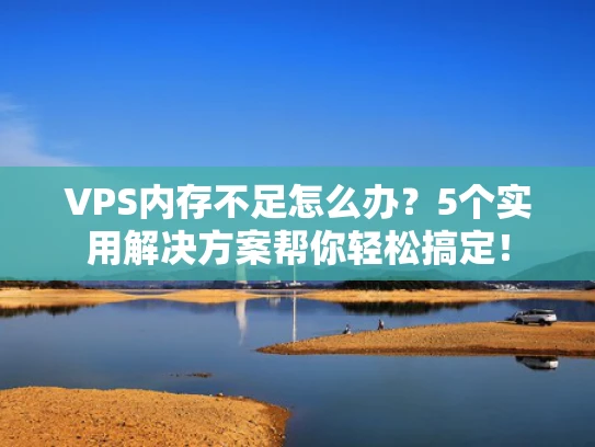VPS内存不足怎么办？5个实用解决方案帮你轻松搞定！