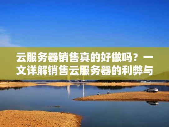 云服务器销售真的好做吗？一文详解销售云服务器的利弊与策略