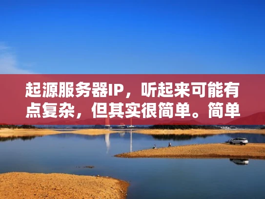 起源服务器IP，听起来可能有点复杂，但其实很简单。简单来说，起源服务器IP就是用来连接到某个服务器的IP地址。就像你用钥匙开锁一样，IP地址就是锁，服务器就是锁上的钥匙