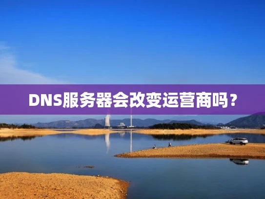 DNS服务器会改变运营商吗？