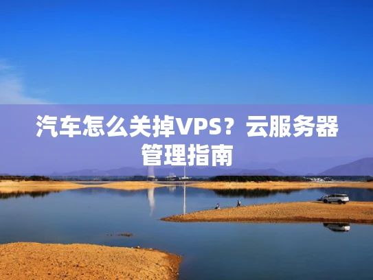 汽车怎么关掉VPS？云服务器管理指南