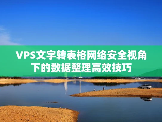 VPS文字转表格网络安全视角下的数据整理高效技巧