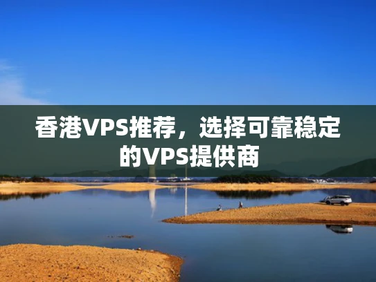 香港VPS推荐，选择可靠稳定的VPS提供商