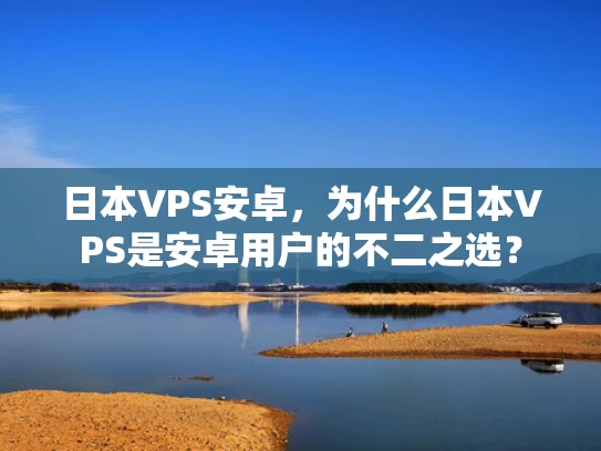 日本VPS安卓，为什么日本VPS是安卓用户的不二之选？
