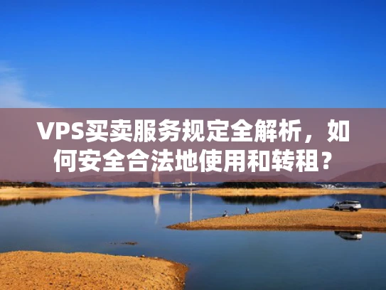 VPS买卖服务规定全解析，如何安全合法地使用和转租？