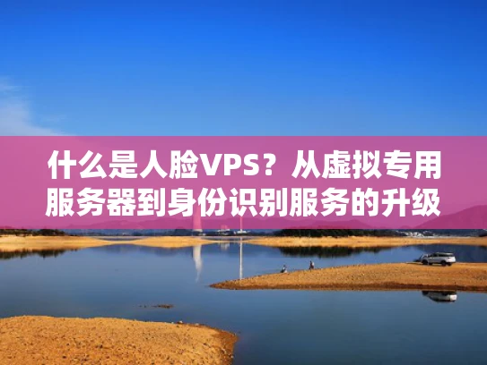 什么是人脸VPS？从虚拟专用服务器到身份识别服务的升级