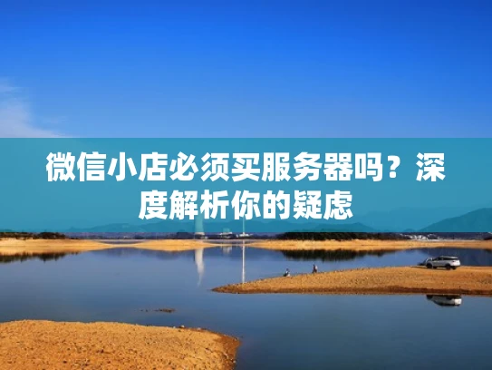 微信小店必须买服务器吗？深度解析你的疑虑