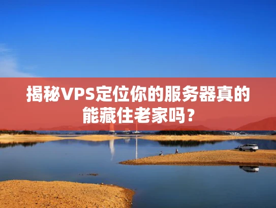 揭秘VPS定位你的服务器真的能藏住老家吗？
