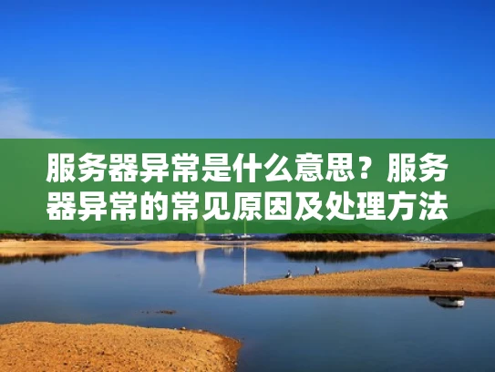 服务器异常是什么意思？服务器异常的常见原因及处理方法