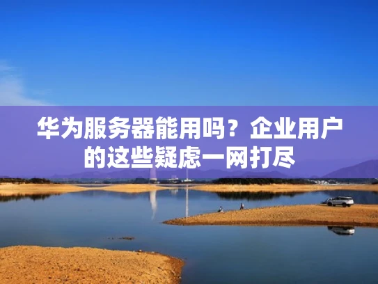 华为服务器能用吗？企业用户的这些疑虑一网打尽