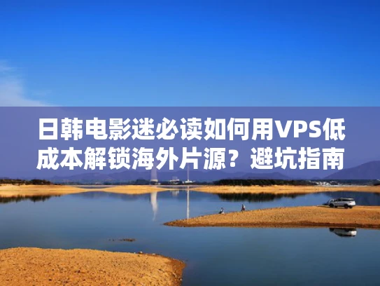 日韩电影迷必读如何用VPS低成本解锁海外片源？避坑指南全解析