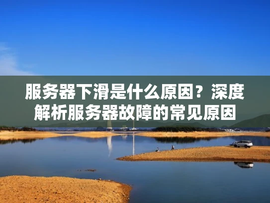 服务器下滑是什么原因？深度解析服务器故障的常见原因