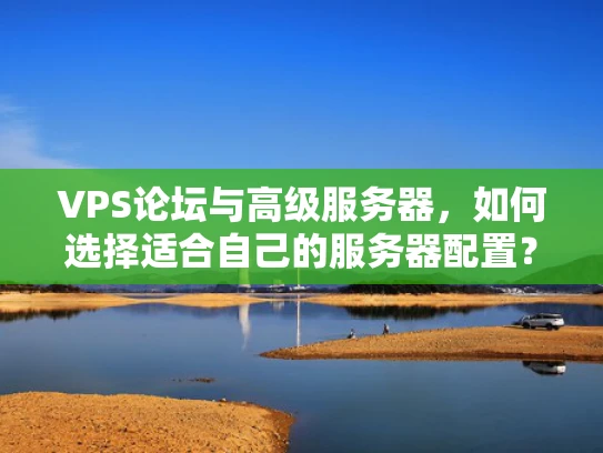 VPS论坛与高级服务器，如何选择适合自己的服务器配置？