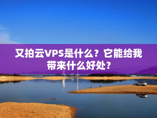 又拍云VPS是什么？它能给我带来什么好处？