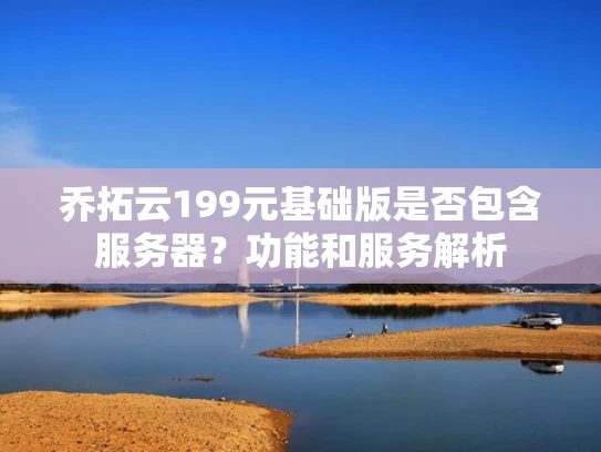 乔拓云199元基础版是否包含服务器？功能和服务解析