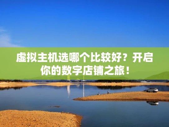 虚拟主机选哪个比较好？开启你的数字店铺之旅！