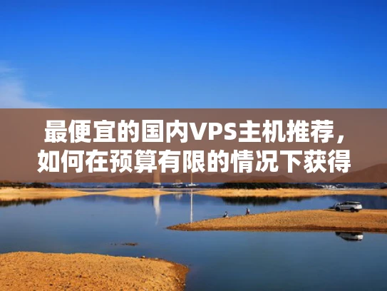 最便宜的国内VPS主机推荐，如何在预算有限的情况下获得高性能服务？