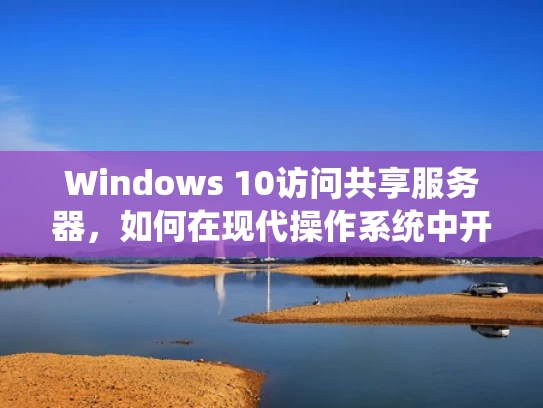 Windows 10访问共享服务器，如何在现代操作系统中开启共享资源访问