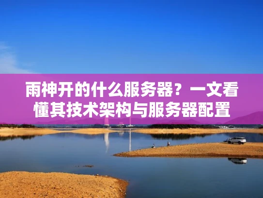 雨神开的什么服务器？一文看懂其技术架构与服务器配置