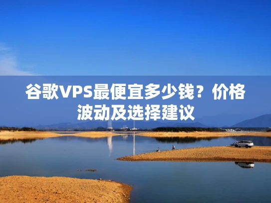 谷歌VPS最便宜多少钱？价格波动及选择建议
