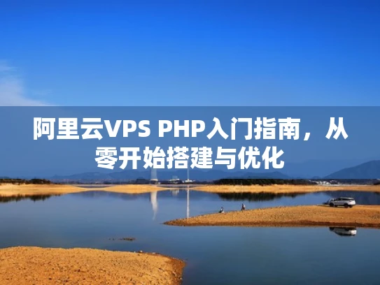 阿里云VPS PHP入门指南，从零开始搭建与优化