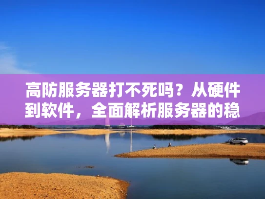 高防服务器打不死吗？从硬件到软件，全面解析服务器的稳定性