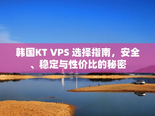 韩国KT VPS 选择指南，安全、稳定与性价比的秘密